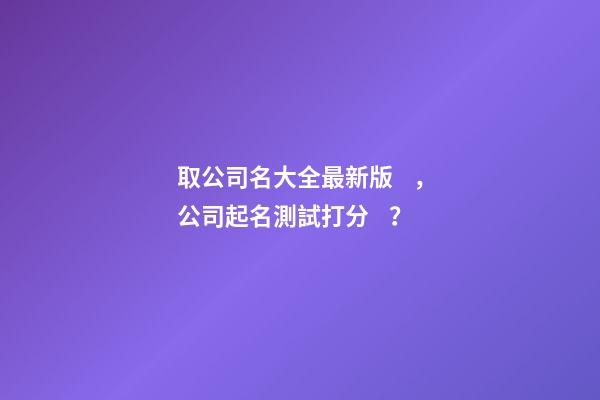 取公司名大全最新版，公司起名測試打分？